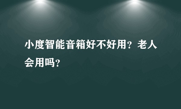小度智能音箱好不好用？老人会用吗？