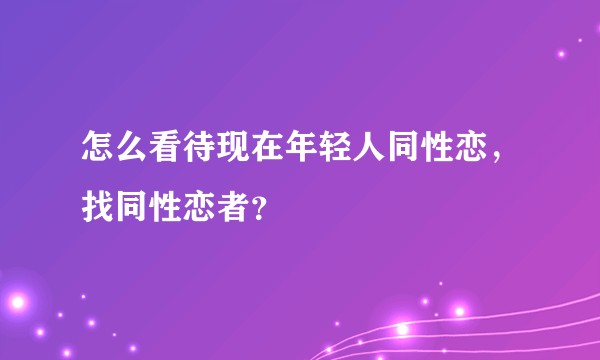 怎么看待现在年轻人同性恋，找同性恋者？