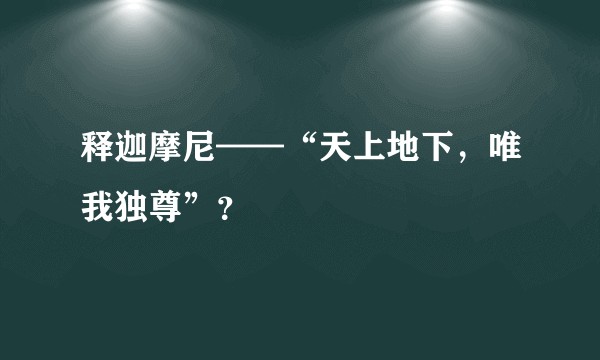 释迦摩尼——“天上地下，唯我独尊”？