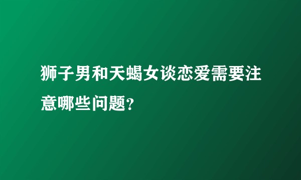 狮子男和天蝎女谈恋爱需要注意哪些问题？