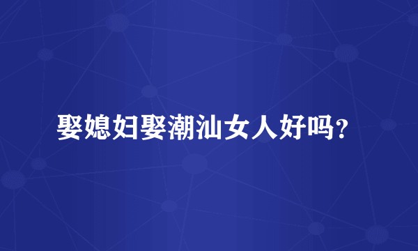 娶媳妇娶潮汕女人好吗？
