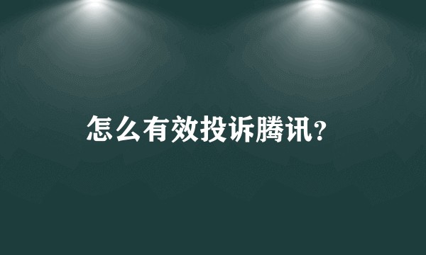 怎么有效投诉腾讯？