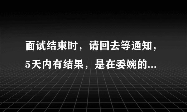 面试结束时，请回去等通知，5天内有结果，是在委婉的拒绝吗？