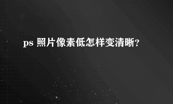 ps 照片像素低怎样变清晰？