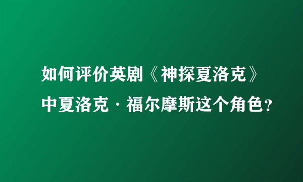 如何评价英剧《神探夏洛克》中夏洛克·福尔摩斯这个角色？