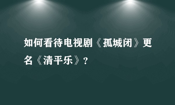 如何看待电视剧《孤城闭》更名《清平乐》？