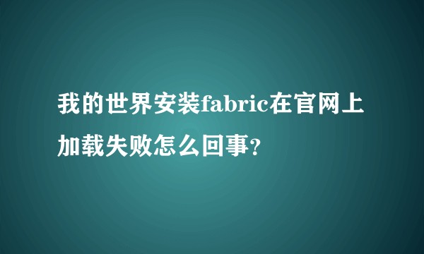 我的世界安装fabric在官网上加载失败怎么回事?