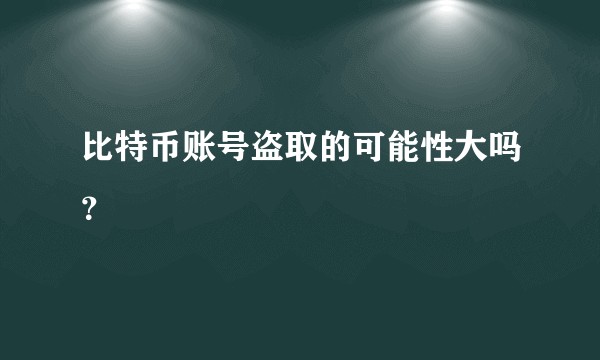 比特币账号盗取的可能性大吗？