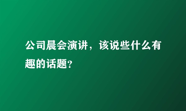 公司晨会演讲，该说些什么有趣的话题？