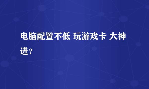 电脑配置不低 玩游戏卡 大神进？