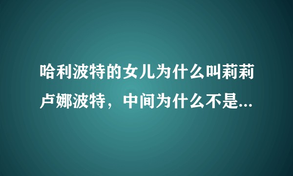哈利波特的女儿为什么叫莉莉卢娜波特，中间为什么不是金妮，赫敏或秋？