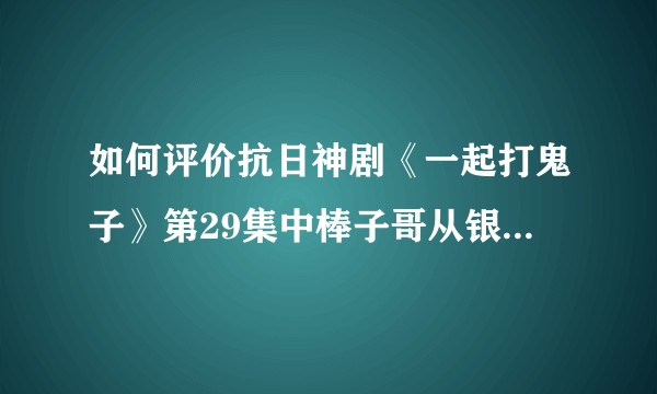 如何评价抗日神剧《一起打鬼子》第29集中棒子哥从银妹的裤裆里掏出手榴弹的情节？