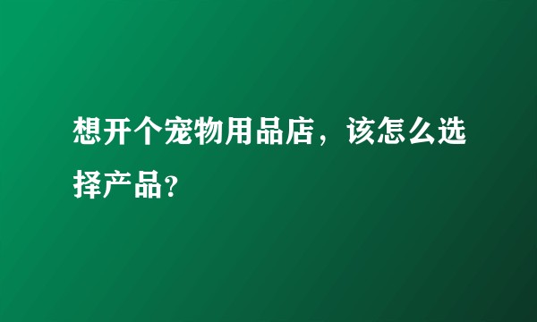 想开个宠物用品店，该怎么选择产品？