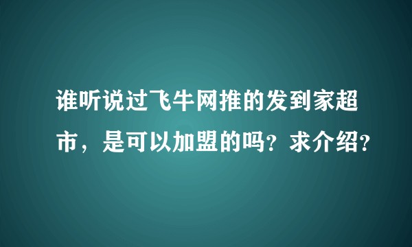 谁听说过飞牛网推的发到家超市，是可以加盟的吗？求介绍？
