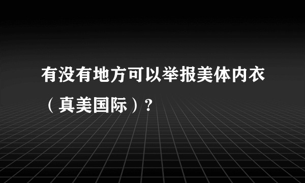 有没有地方可以举报美体内衣（真美国际）?