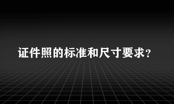 证件照的标准和尺寸要求？