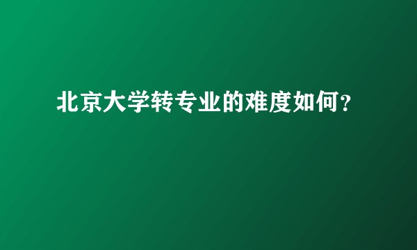 北京大学转专业的难度如何？