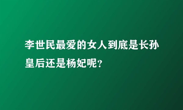 李世民最爱的女人到底是长孙皇后还是杨妃呢？