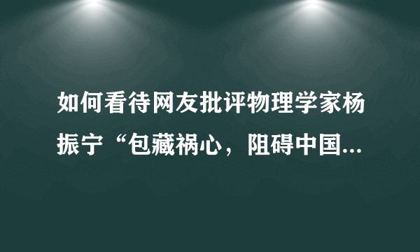 如何看待网友批评物理学家杨振宁“包藏祸心，阻碍中国科技发展”？