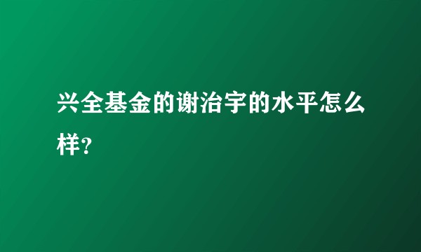 兴全基金的谢治宇的水平怎么样？