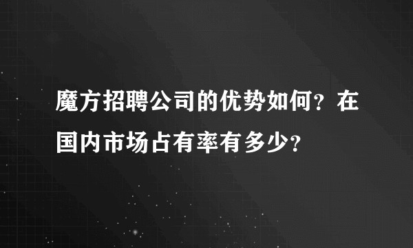 魔方招聘公司的优势如何？在国内市场占有率有多少？