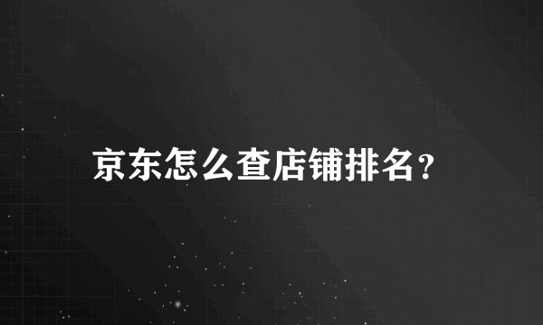 京东怎么查店铺排名？