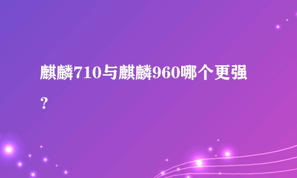 麒麟710与麒麟960哪个更强？
