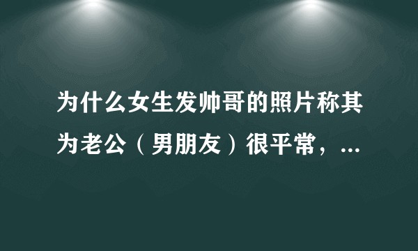 为什么女生发帅哥的照片称其为老公（男朋友）很平常，而男生发美女照片并称其为老婆（女朋友）就显得猥琐?