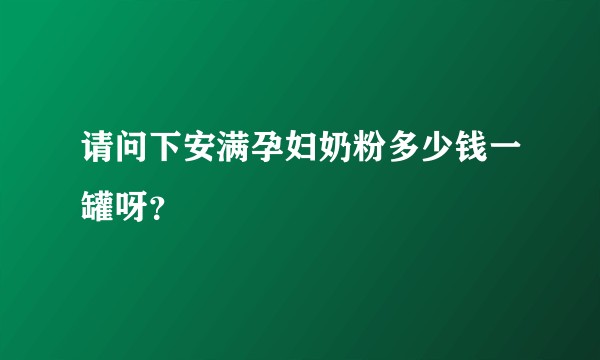 请问下安满孕妇奶粉多少钱一罐呀？