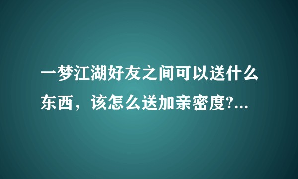 一梦江湖好友之间可以送什么东西，该怎么送加亲密度?求具体过程？