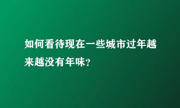 如何看待现在一些城市过年越来越没有年味？