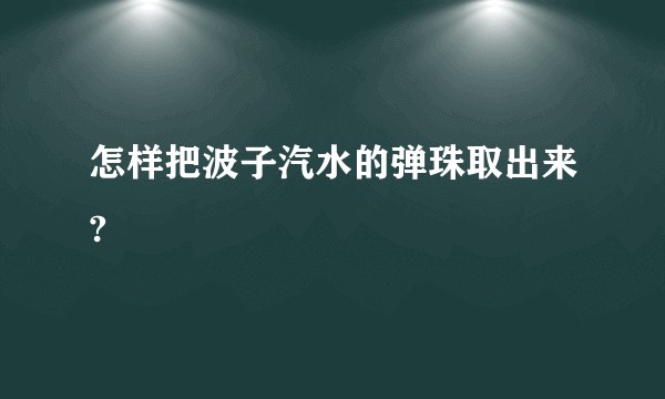 怎样把波子汽水的弹珠取出来?