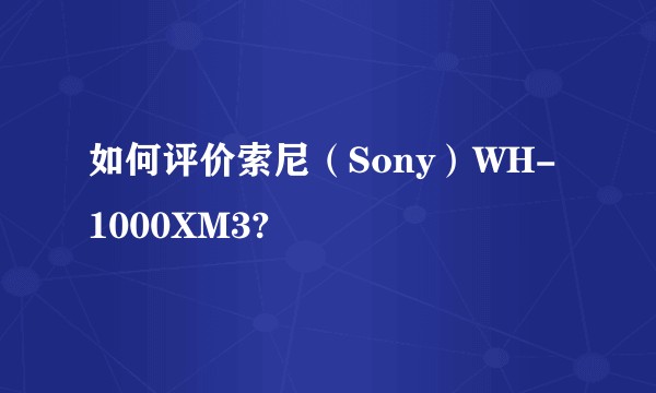 如何评价索尼（Sony）WH-1000XM3?