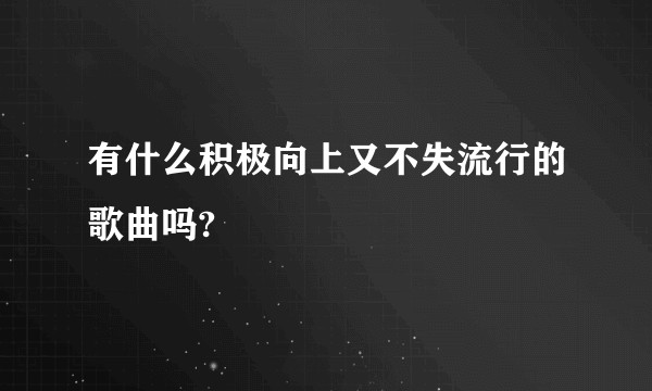 有什么积极向上又不失流行的歌曲吗?