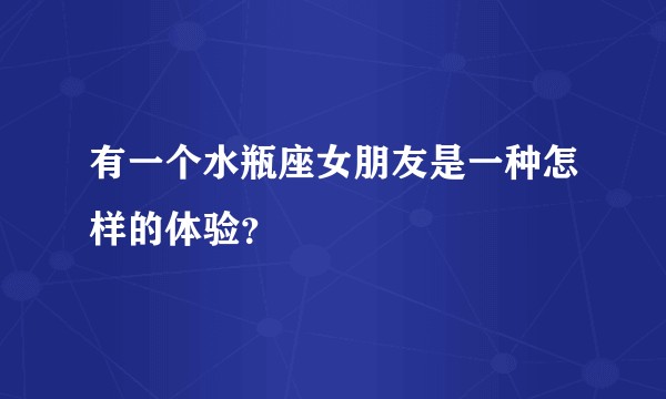 有一个水瓶座女朋友是一种怎样的体验？