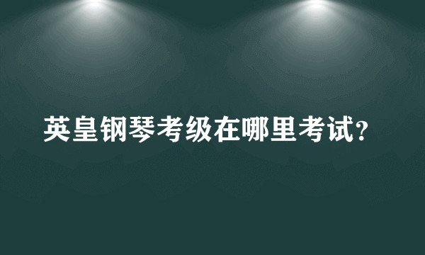 英皇钢琴考级在哪里考试？