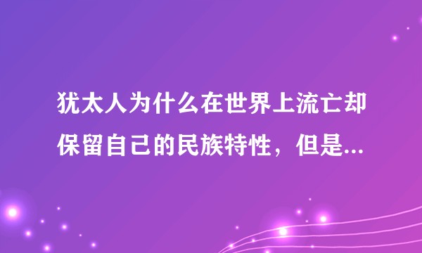 犹太人为什么在世界上流亡却保留自己的民族特性，但是在中国河南的犹太人却被同化了？