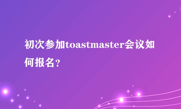 初次参加toastmaster会议如何报名？