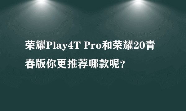 荣耀Play4T Pro和荣耀20青春版你更推荐哪款呢？