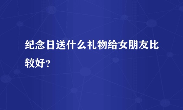 纪念日送什么礼物给女朋友比较好？