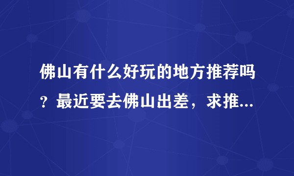 佛山有什么好玩的地方推荐吗？最近要去佛山出差，求推荐佛山有特色的旅游景点