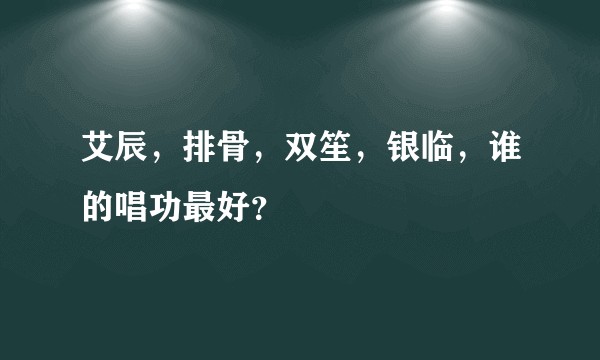 艾辰，排骨，双笙，银临，谁的唱功最好？