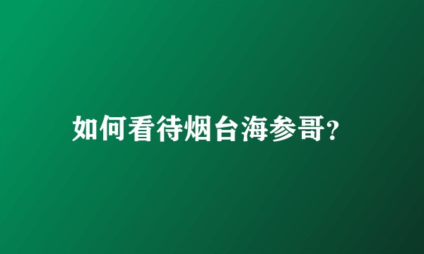如何看待烟台海参哥?