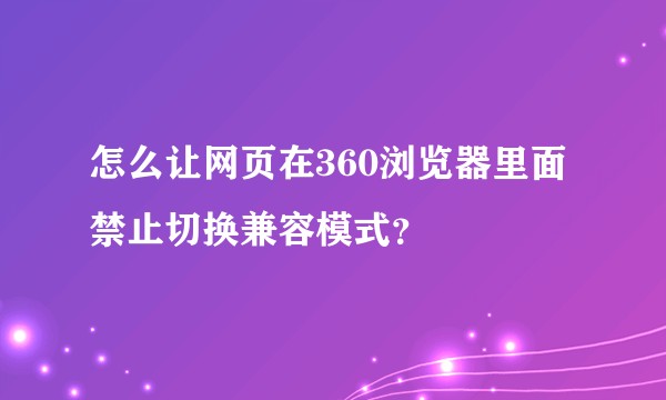 怎么让网页在360浏览器里面禁止切换兼容模式？