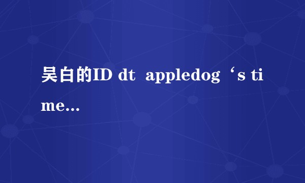 吴白的ID dt appledog‘s time是什么意思?
