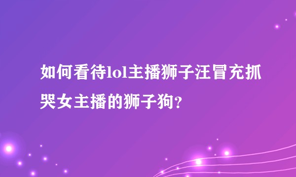 如何看待lol主播狮子汪冒充抓哭女主播的狮子狗？