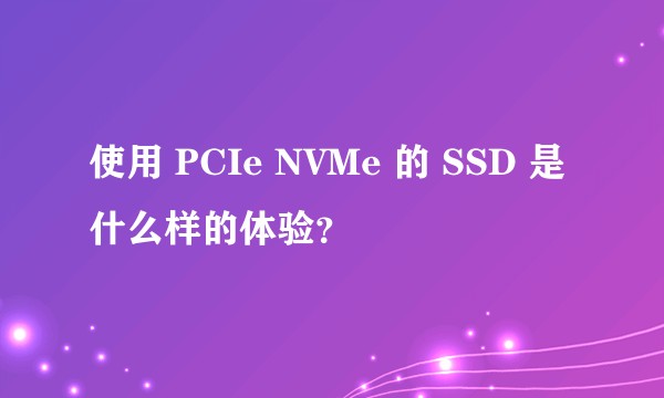 使用 PCIe NVMe 的 SSD 是什么样的体验?