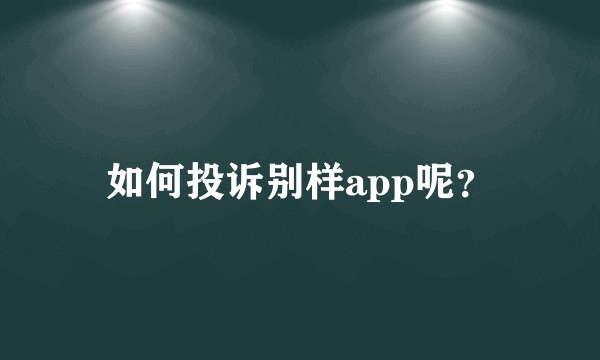如何投诉别样app呢？