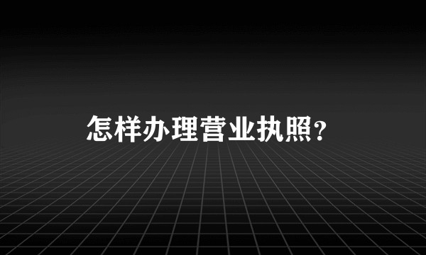 怎样办理营业执照?