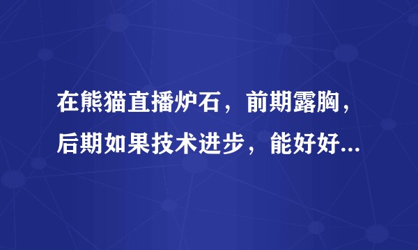 在熊猫直播炉石，前期露胸，后期如果技术进步，能好好打，这会成为黑历史嘛？
